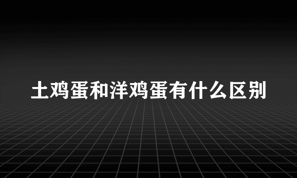 土鸡蛋和洋鸡蛋有什么区别