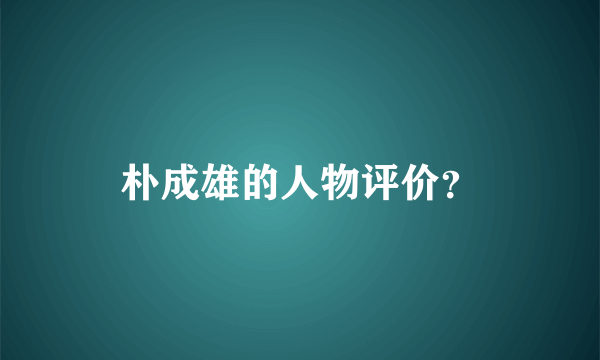 朴成雄的人物评价？