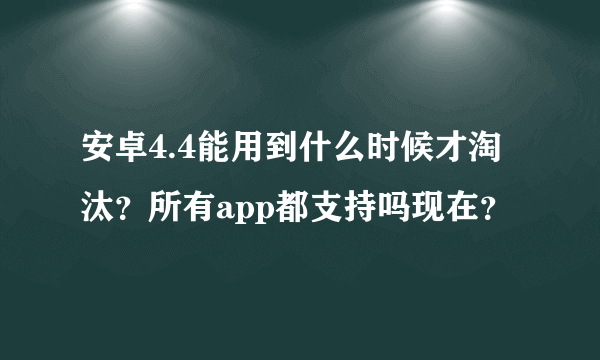 安卓4.4能用到什么时候才淘汰？所有app都支持吗现在？