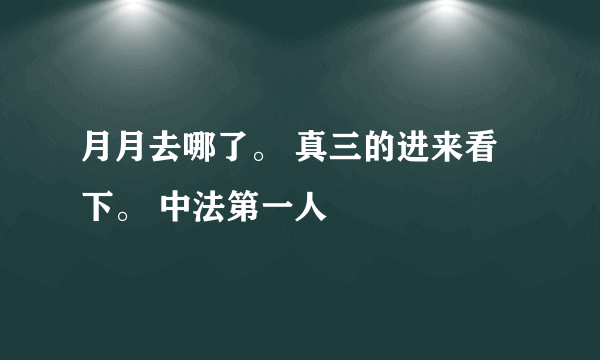 月月去哪了。 真三的进来看下。 中法第一人