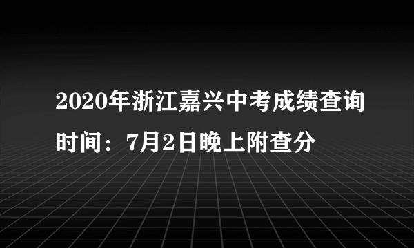 2020年浙江嘉兴中考成绩查询时间：7月2日晚上附查分