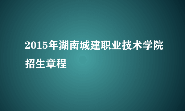 2015年湖南城建职业技术学院招生章程