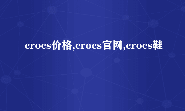 crocs价格,crocs官网,crocs鞋