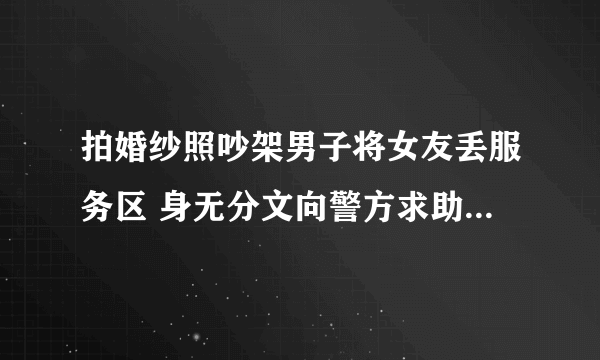 拍婚纱照吵架男子将女友丢服务区 身无分文向警方求助太可怜了