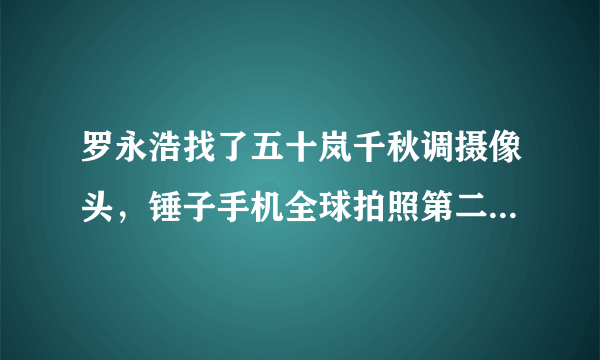 罗永浩找了五十岚千秋调摄像头，锤子手机全球拍照第二，现在拍照第几名？