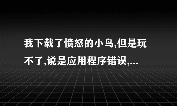 我下载了愤怒的小鸟,但是玩不了,说是应用程序错误,这是为什么,求帮忙