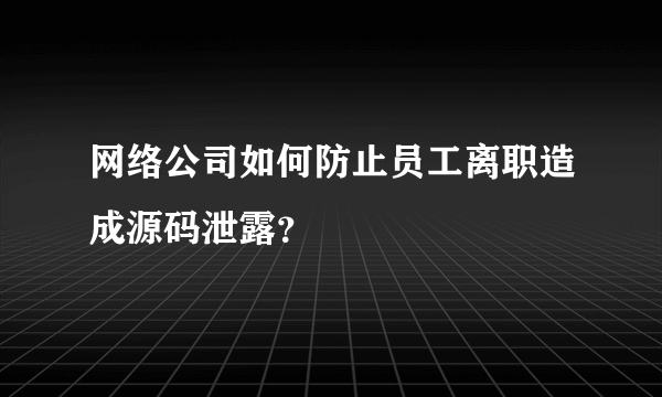 网络公司如何防止员工离职造成源码泄露？