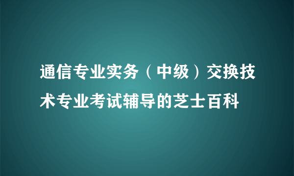 通信专业实务（中级）交换技术专业考试辅导的芝士百科