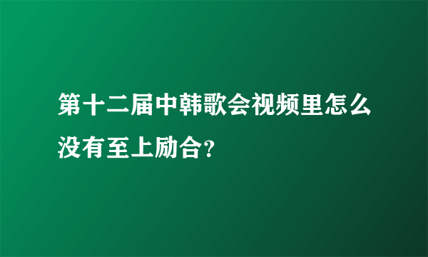 第十二届中韩歌会视频里怎么没有至上励合？