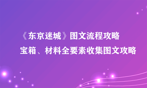 《东京迷城》图文流程攻略 宝箱、材料全要素收集图文攻略