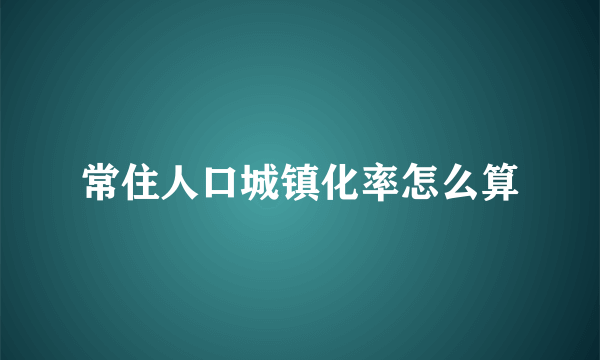 常住人口城镇化率怎么算