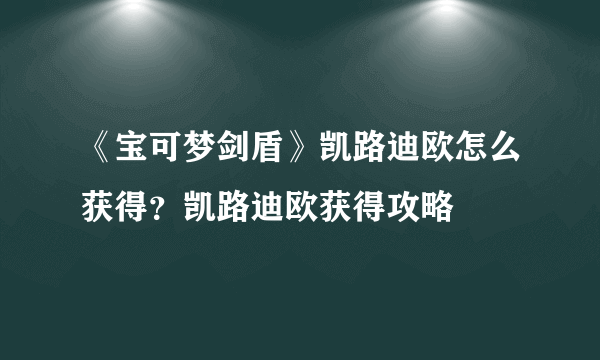 《宝可梦剑盾》凯路迪欧怎么获得？凯路迪欧获得攻略