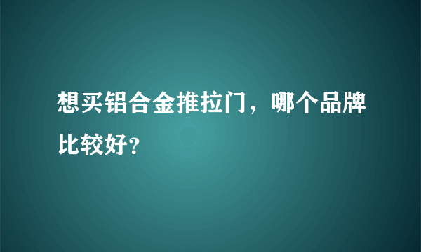 想买铝合金推拉门，哪个品牌比较好？