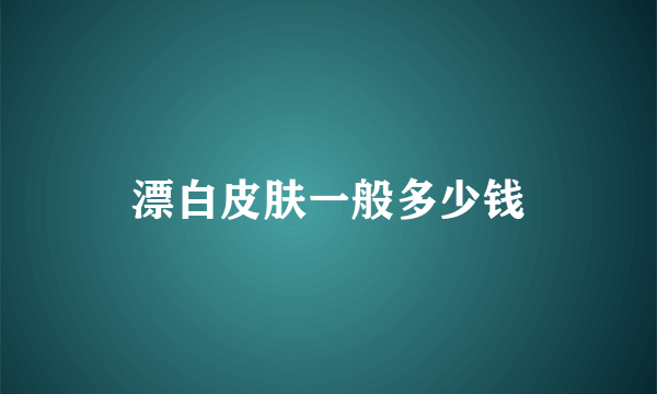 漂白皮肤一般多少钱