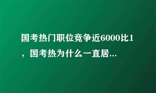 国考热门职位竞争近6000比1，国考热为什么一直居高不下呢？