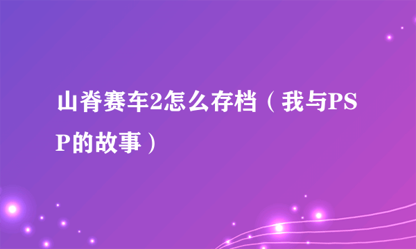 山脊赛车2怎么存档（我与PSP的故事）