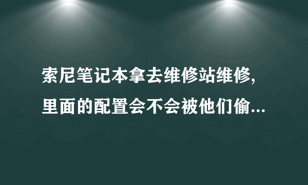 索尼笔记本拿去维修站维修,里面的配置会不会被他们偷偷换掉?还有他们给我换的是不是原配备置?