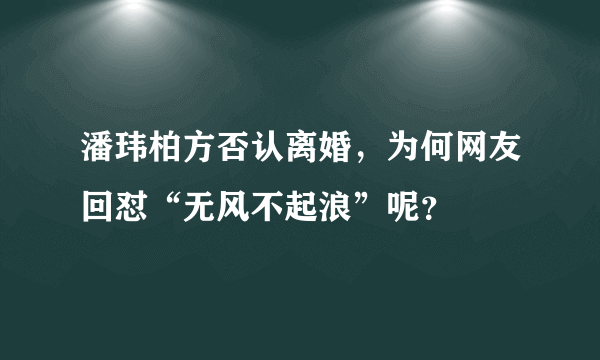 潘玮柏方否认离婚，为何网友回怼“无风不起浪”呢？