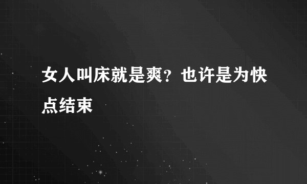 女人叫床就是爽？也许是为快点结束