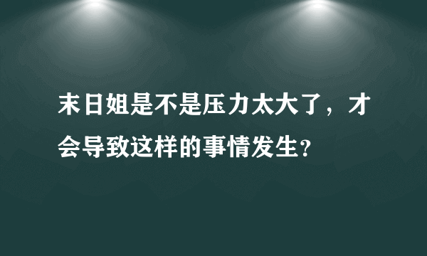 末日姐是不是压力太大了，才会导致这样的事情发生？