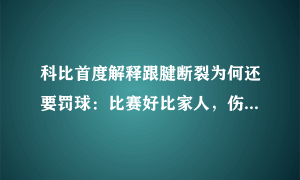 科比首度解释跟腱断裂为何还要罚球：比赛好比家人，伤病根本不值一提。你怎么看？