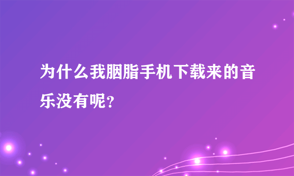 为什么我胭脂手机下载来的音乐没有呢？