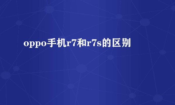 oppo手机r7和r7s的区别