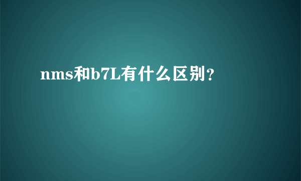 nms和b7L有什么区别？