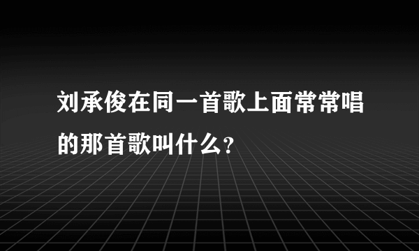 刘承俊在同一首歌上面常常唱的那首歌叫什么？