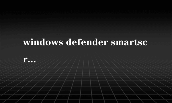 windows defender smartscreen详细介绍