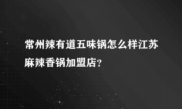 常州辣有道五味锅怎么样江苏麻辣香锅加盟店？