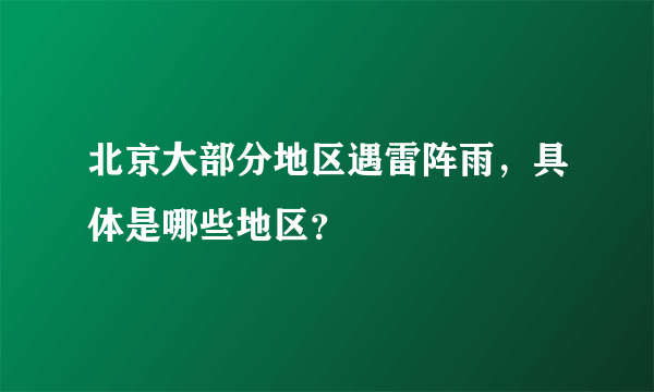 北京大部分地区遇雷阵雨，具体是哪些地区？