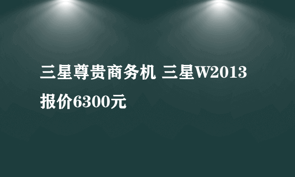 三星尊贵商务机 三星W2013报价6300元