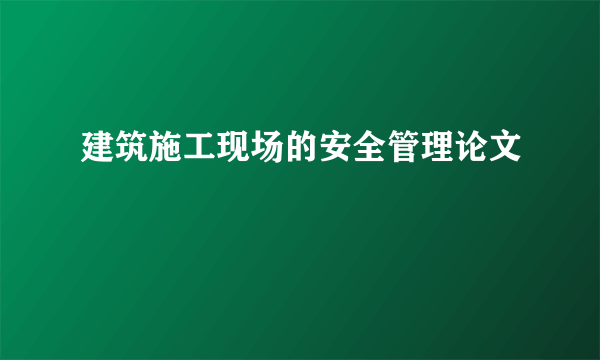 建筑施工现场的安全管理论文