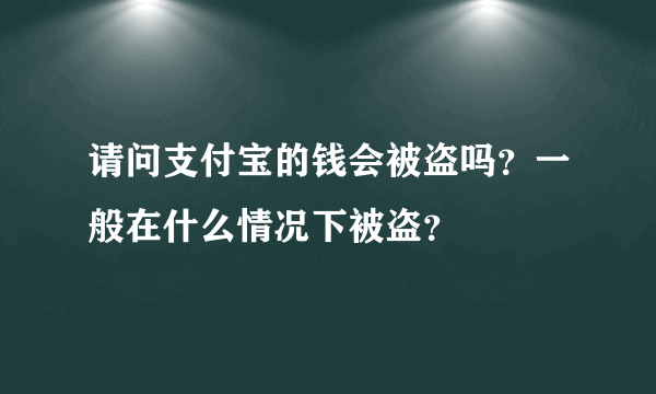 请问支付宝的钱会被盗吗？一般在什么情况下被盗？