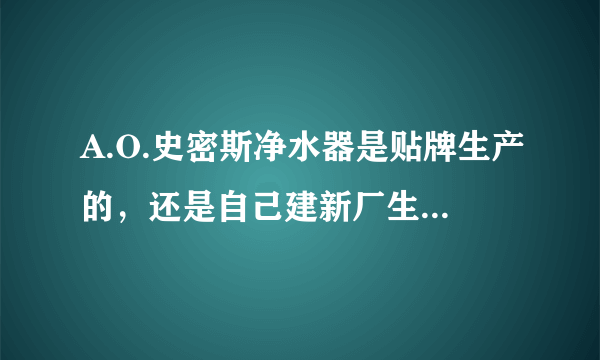 A.O.史密斯净水器是贴牌生产的，还是自己建新厂生产的？听说是佳尼特？它的反渗透膜是美国原装的？