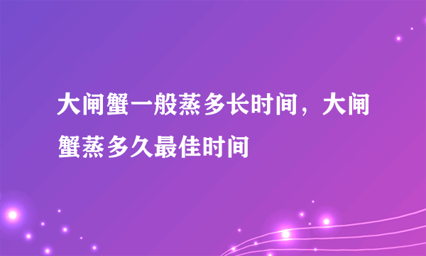 大闸蟹一般蒸多长时间，大闸蟹蒸多久最佳时间