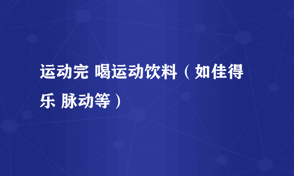 运动完 喝运动饮料（如佳得乐 脉动等）