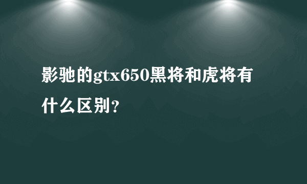 影驰的gtx650黑将和虎将有什么区别？