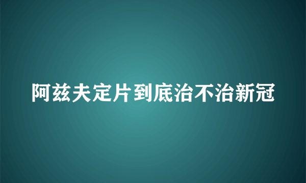 阿兹夫定片到底治不治新冠