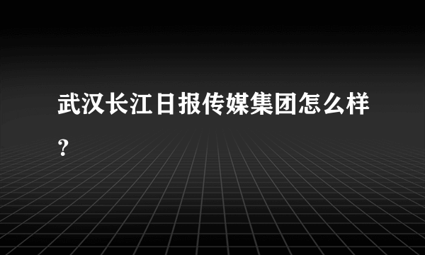 武汉长江日报传媒集团怎么样？