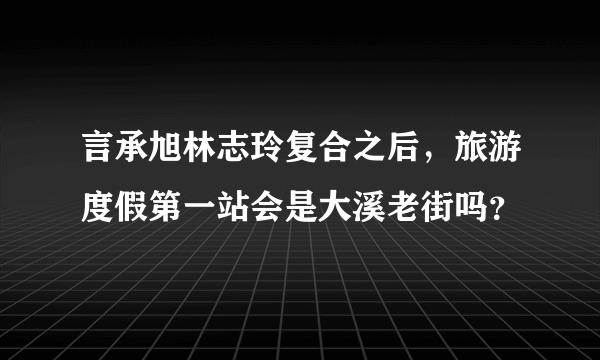 言承旭林志玲复合之后，旅游度假第一站会是大溪老街吗？