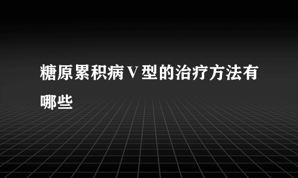 糖原累积病Ⅴ型的治疗方法有哪些