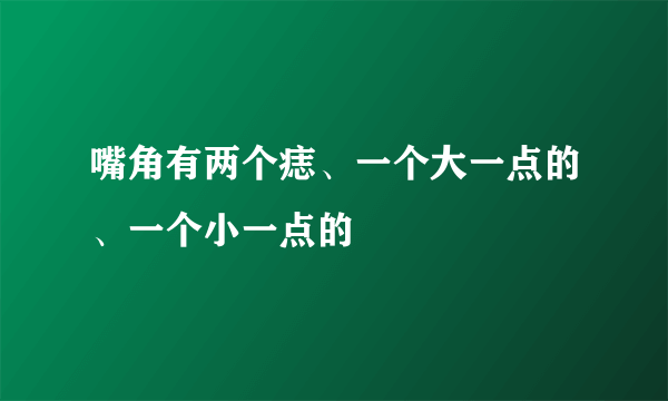 嘴角有两个痣、一个大一点的、一个小一点的