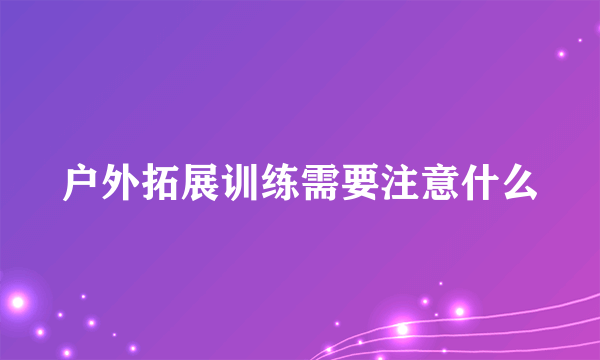 户外拓展训练需要注意什么