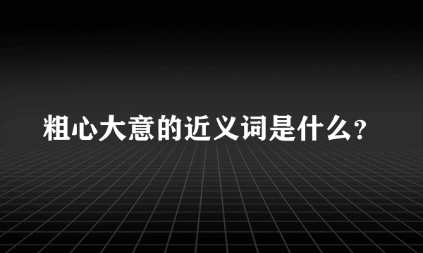 粗心大意的近义词是什么？