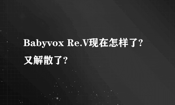 Babyvox Re.V现在怎样了?又解散了?