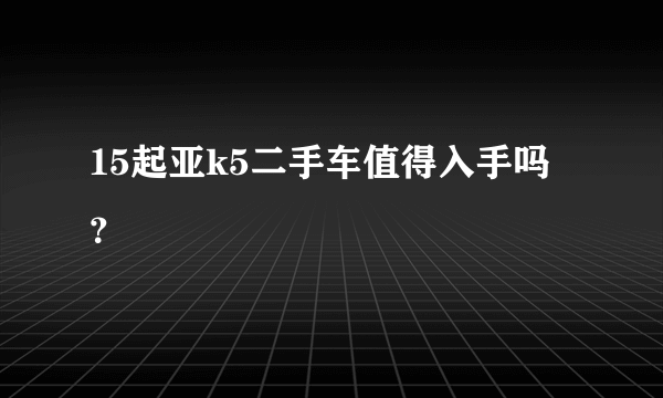 15起亚k5二手车值得入手吗？