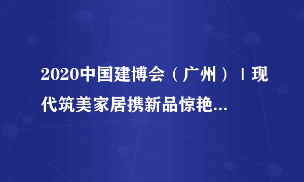 2020中国建博会（广州）｜现代筑美家居携新品惊艳亮相，成全场焦点