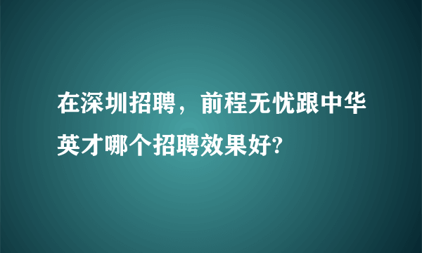 在深圳招聘，前程无忧跟中华英才哪个招聘效果好?